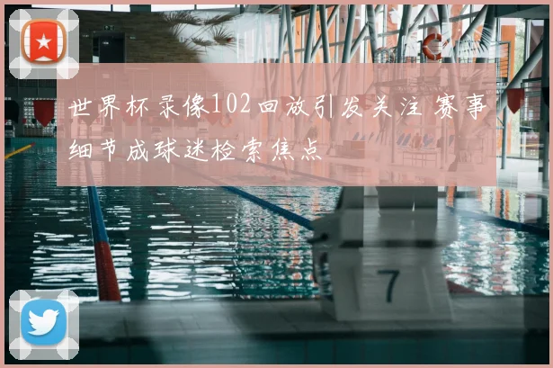 世界杯录像102回放引发关注 赛事细节成球迷检索焦点