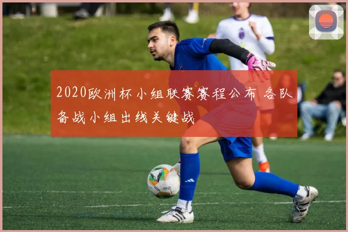 2020欧洲杯小组联赛赛程公布 各队备战小组出线关键战