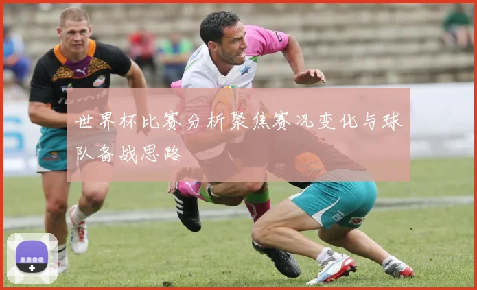 世界杯比赛分析聚焦赛况变化与球队备战思路