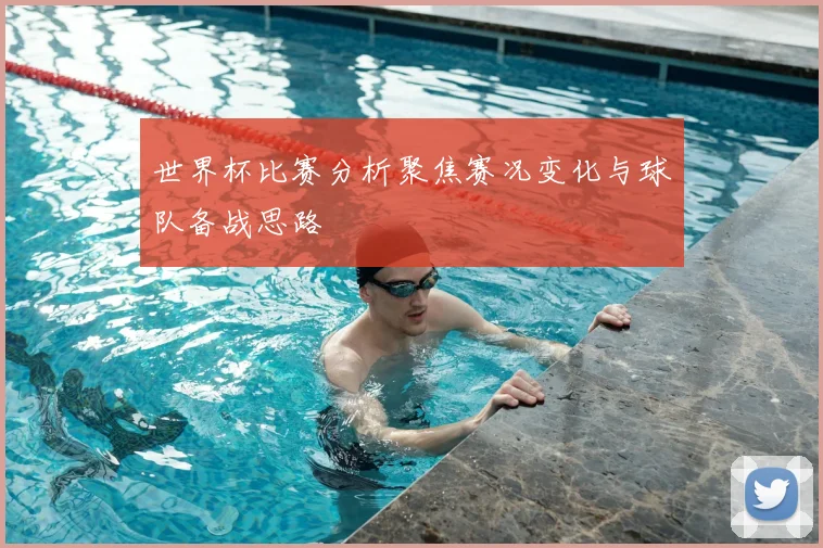 世界杯比赛分析聚焦赛况变化与球队备战思路