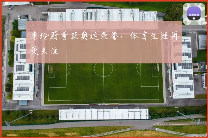 李玲蔚曾获奥运荣誉，体育生涯再受关注