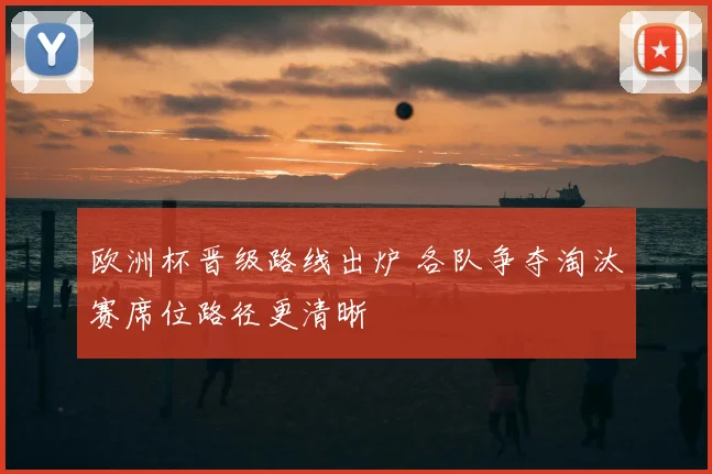 欧洲杯晋级路线出炉 各队争夺淘汰赛席位路径更清晰