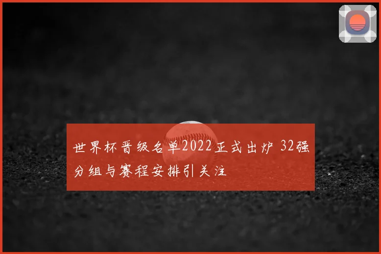 世界杯晋级名单2022正式出炉 32强分组与赛程安排引关注