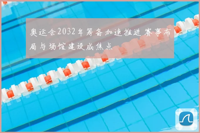奥运会2032年筹备加速推进 赛事布局与场馆建设成焦点