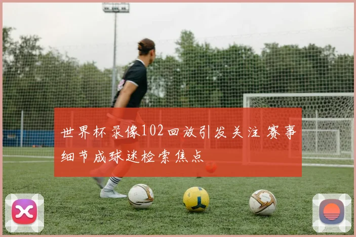 世界杯录像102回放引发关注 赛事细节成球迷检索焦点