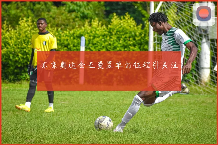 东京奥运会王曼昱单打征程引关注