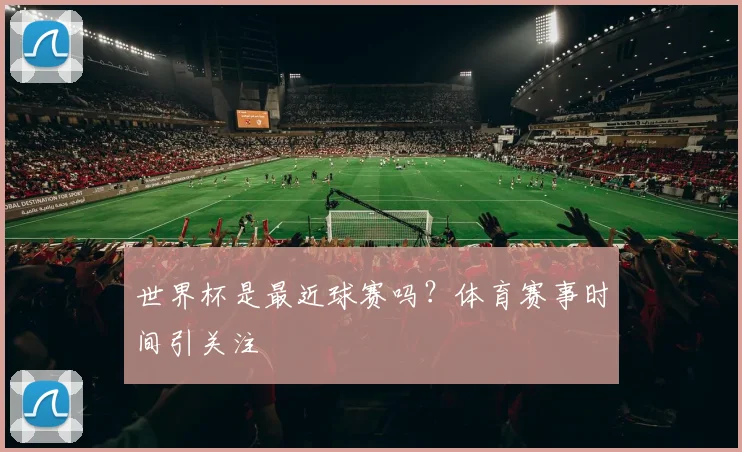 世界杯是最近球赛吗？体育赛事时间引关注