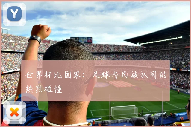 世界杯比国家：足球与民族认同的热烈碰撞