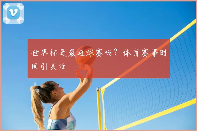 世界杯是最近球赛吗？体育赛事时间引关注
