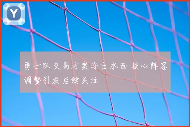 勇士队交易方案浮出水面 核心阵容调整引发后续关注