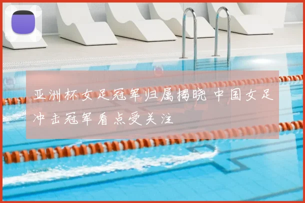 亚洲杯女足冠军归属揭晓 中国女足冲击冠军看点受关注