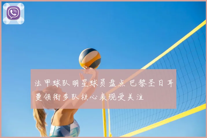 法甲球队明星球员盘点 巴黎圣日耳曼领衔多队核心表现受关注