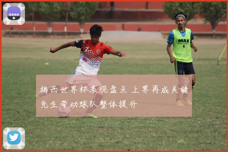 梅西世界杯表现盘点 上界再成关键先生带动球队整体提升