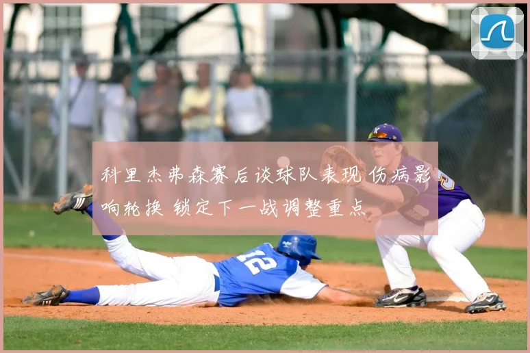 科里杰弗森赛后谈球队表现 伤病影响轮换 锁定下一战调整重点