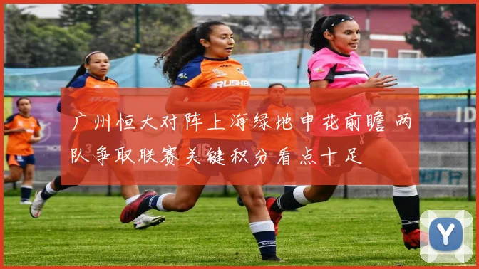 广州恒大对阵上海绿地申花前瞻 两队争取联赛关键积分看点十足