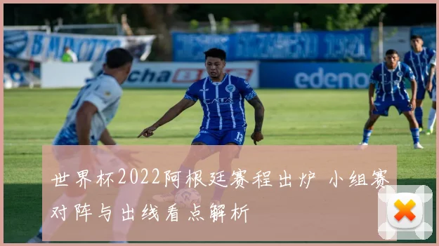 世界杯2022阿根廷赛程出炉 小组赛对阵与出线看点解析