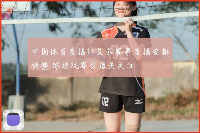 中国体育直播tv艾菲赛事直播安排调整 球迷观赛渠道受关注