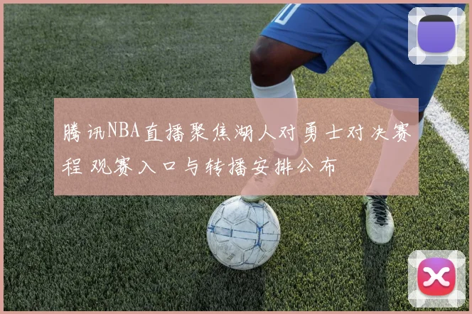 腾讯NBA直播聚焦湖人对勇士对决赛程 观赛入口与转播安排公布