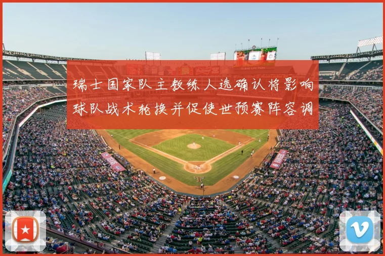 瑞士国家队主教练人选确认将影响球队战术轮换并促使世预赛阵容调整