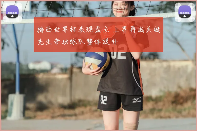 梅西世界杯表现盘点 上界再成关键先生带动球队整体提升