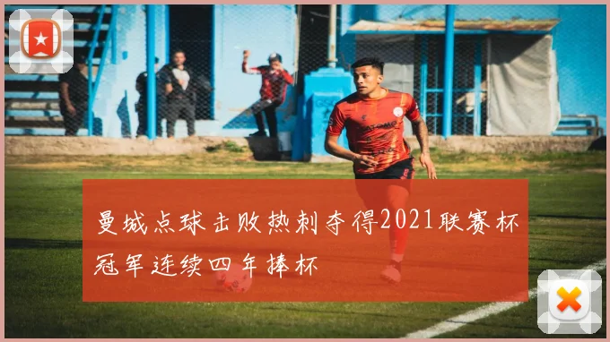曼城点球击败热刺夺得2021联赛杯冠军连续四年捧杯