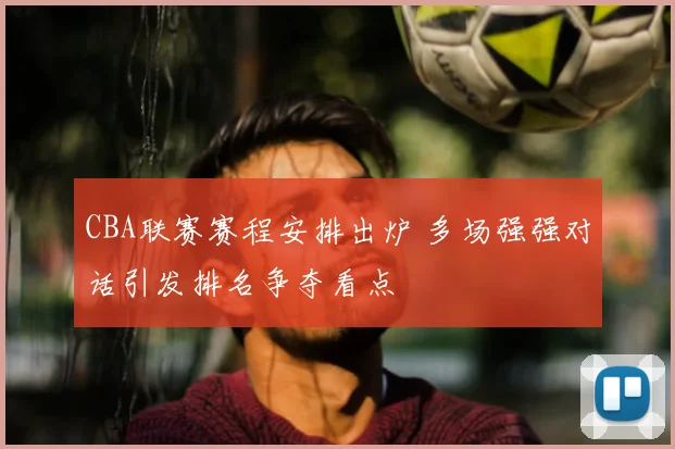 CBA联赛赛程安排出炉 多场强强对话引发排名争夺看点