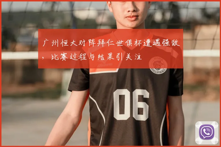 广州恒大对阵拜仁世俱杯遭遇强敌,比赛过程与结果引关注