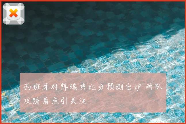 西班牙对阵瑞典比分预测出炉 两队攻防看点引关注