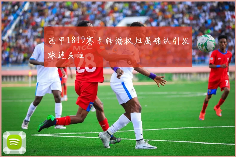 西甲1819赛季转播权归属确认引发球迷关注