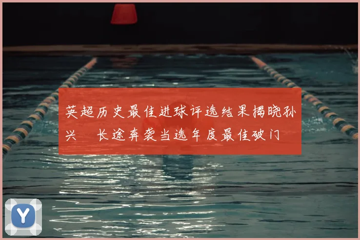 英超历史最佳进球评选结果揭晓孙兴慜长途奔袭当选年度最佳破门