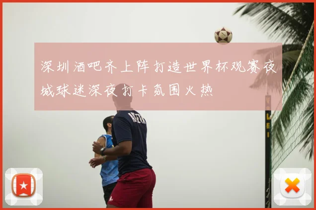 深圳酒吧齐上阵打造世界杯观赛夜城球迷深夜打卡氛围火热