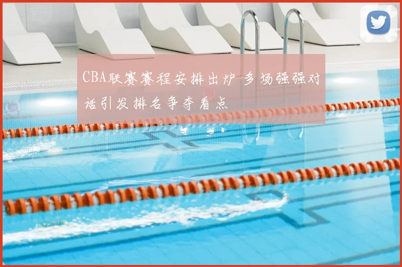 CBA联赛赛程安排出炉 多场强强对话引发排名争夺看点