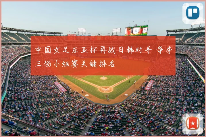 中国女足东亚杯再战日韩对手 争夺三场小组赛关键排名