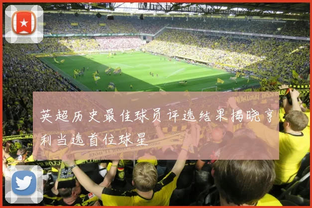 英超历史最佳球员评选结果揭晓亨利当选首位球星