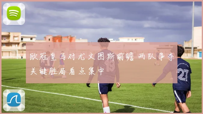 欧冠皇马对尤文图斯前瞻 两队争夺关键胜局看点集中