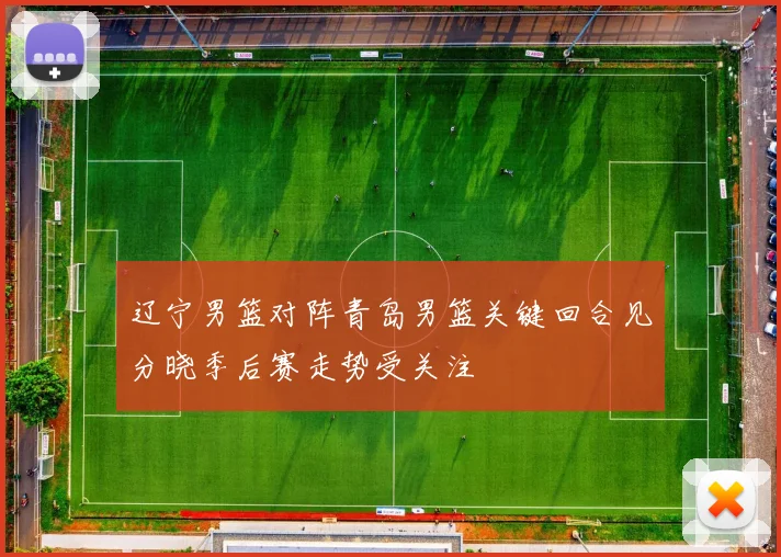 辽宁男篮对阵青岛男篮关键回合见分晓季后赛走势受关注