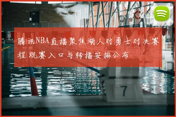 腾讯NBA直播聚焦湖人对勇士对决赛程 观赛入口与转播安排公布
