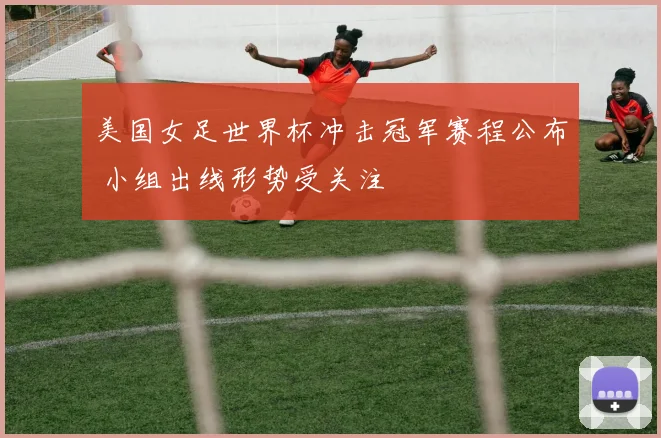 美国女足世界杯冲击冠军赛程公布 小组出线形势受关注
