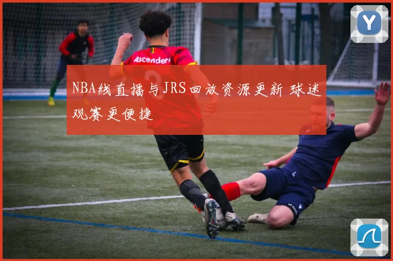 NBA线直播与JRS回放资源更新 球迷观赛更便捷