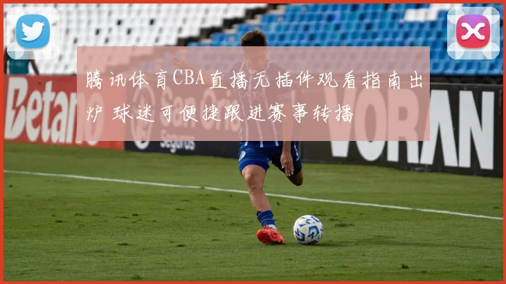 腾讯体育CBA直播无插件观看指南出炉 球迷可便捷跟进赛事转播