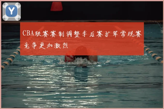 CBA联赛赛制调整季后赛扩军常规赛竞争更加激烈
