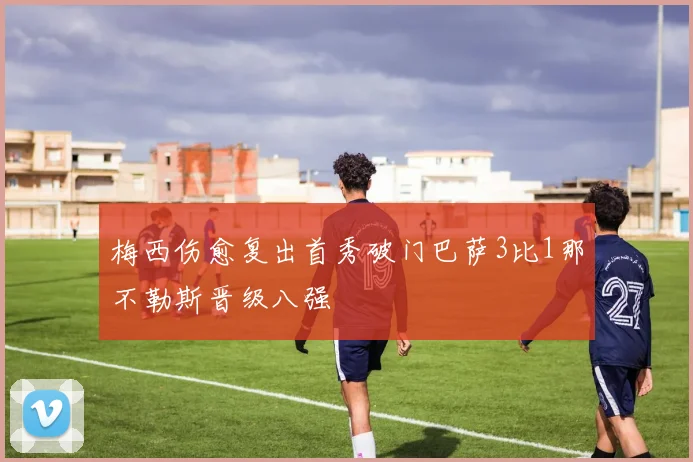 梅西伤愈复出首秀破门巴萨3比1那不勒斯晋级八强