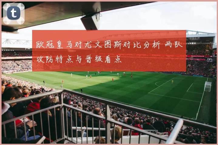 欧冠皇马对尤文图斯对比分析 两队攻防特点与晋级看点