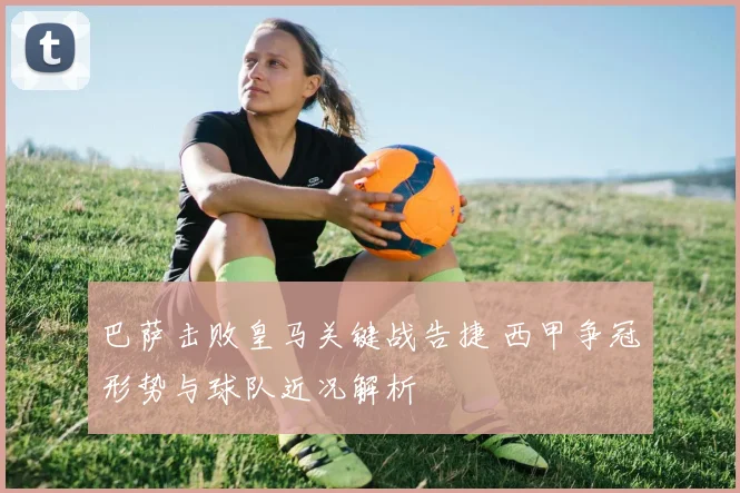 巴萨击败皇马关键战告捷 西甲争冠形势与球队近况解析