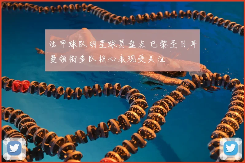 法甲球队明星球员盘点 巴黎圣日耳曼领衔多队核心表现受关注