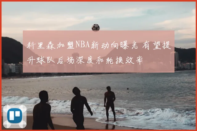 科里森加盟NBA新动向曝光 有望提升球队后场深度和轮换效率