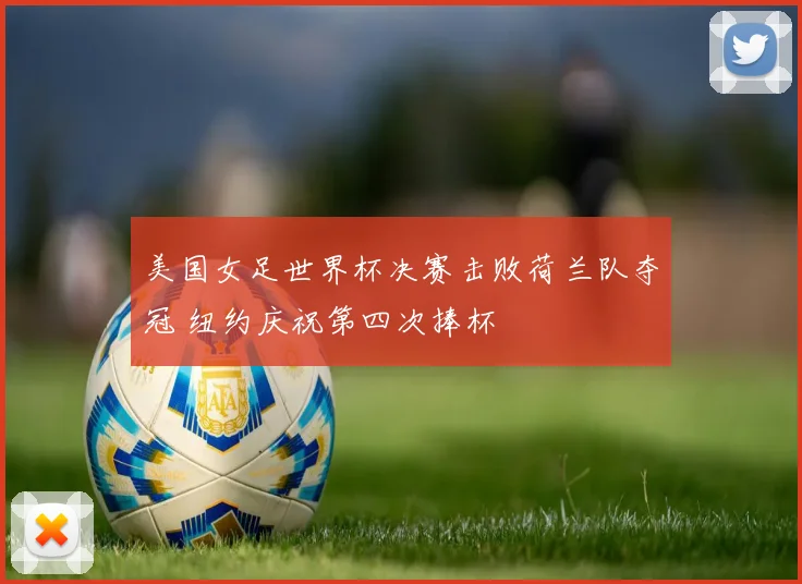 美国女足世界杯决赛击败荷兰队夺冠 纽约庆祝第四次捧杯