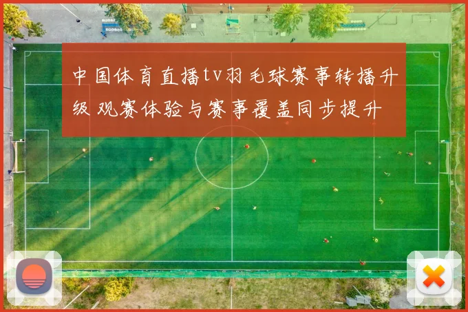 中国体育直播tv羽毛球赛事转播升级 观赛体验与赛事覆盖同步提升