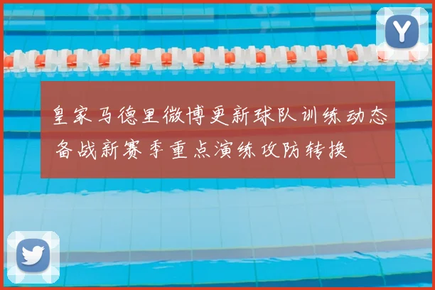 皇家马德里微博更新球队训练动态 备战新赛季重点演练攻防转换
