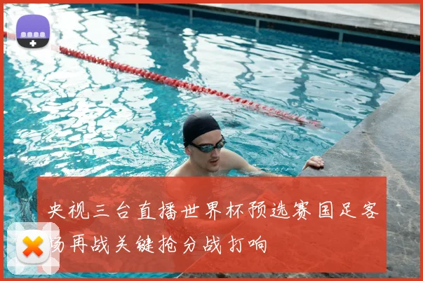 央视三台直播世界杯预选赛国足客场再战关键抢分战打响